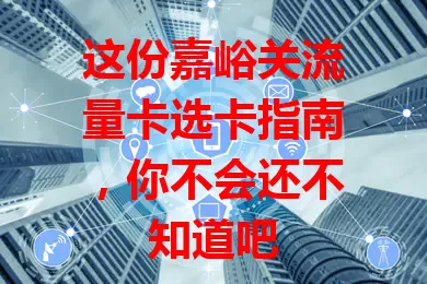这份嘉峪关流量卡选卡指南，你不会还不知道吧