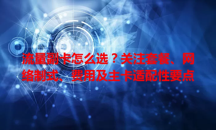 流量副卡怎么选？关注套餐、网络制式、费用及主卡适配性要点