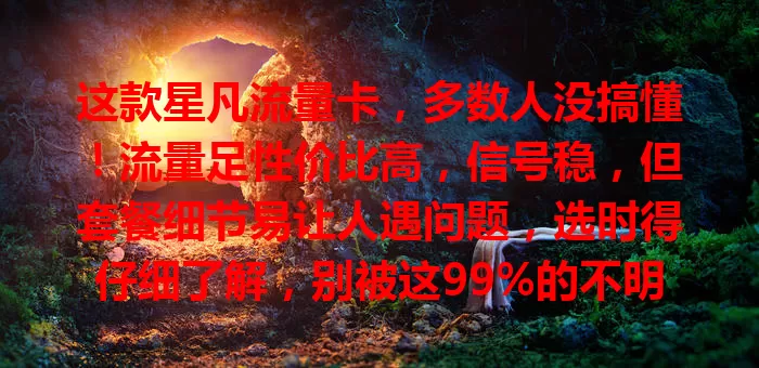这款星凡流量卡，多数人没搞懂！流量足性价比高，信号稳，但套餐细节易让人遇问题，选时得仔细了解，别被这99%的不明影响上网体验