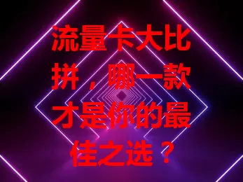 流量卡大比拼，哪一款才是你的最佳之选？