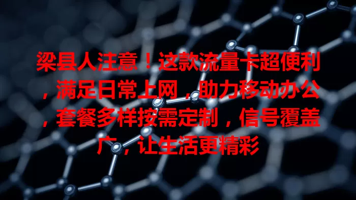 梁县人注意！这款流量卡超便利，满足日常上网，助力移动办公，套餐多样按需定制，信号覆盖广，让生活更精彩