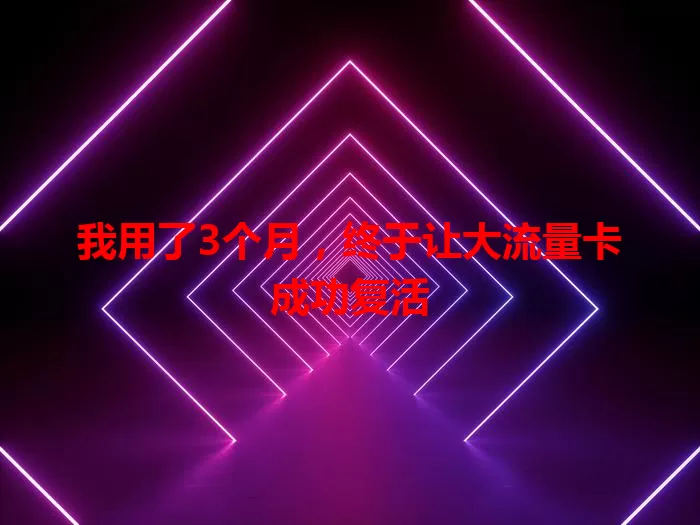 我用了3个月，终于让大流量卡成功复活