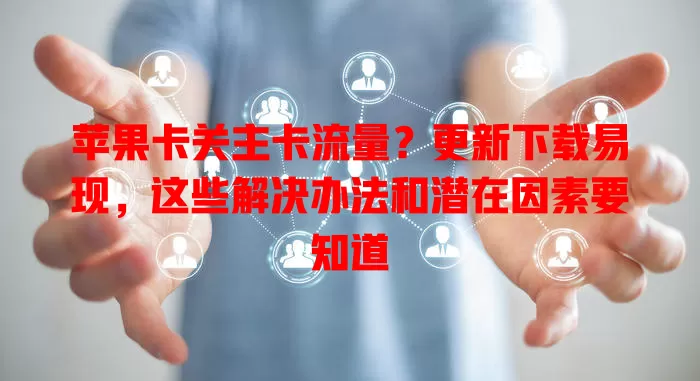 苹果卡关主卡流量？更新下载易现，这些解决办法和潜在因素要知道