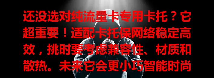 还没选对纯流量卡专用卡托？它超重要！适配卡托保网络稳定高效，挑时要考虑兼容性、材质和散热。未来它会更小巧智能时尚，值得关注！