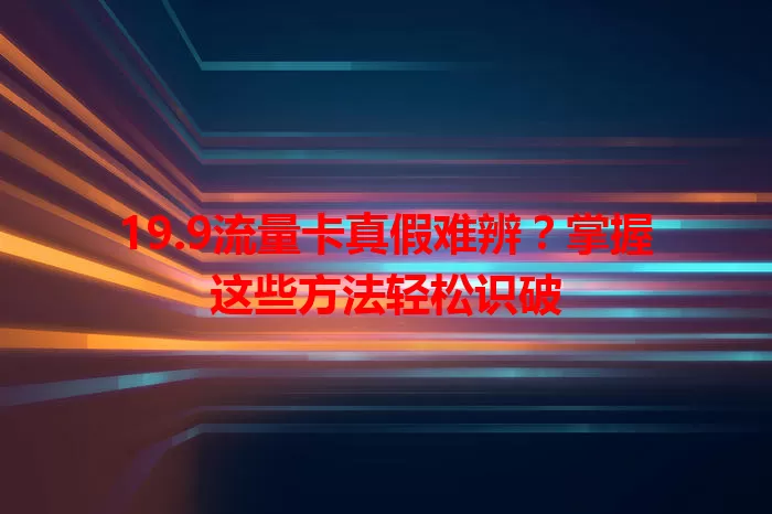 19.9流量卡真假难辨？掌握这些方法轻松识破