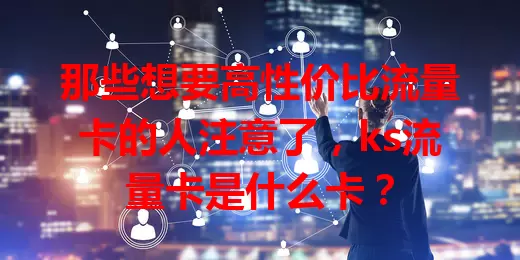 那些想要高性价比流量卡的人注意了，ks流量卡是什么卡？