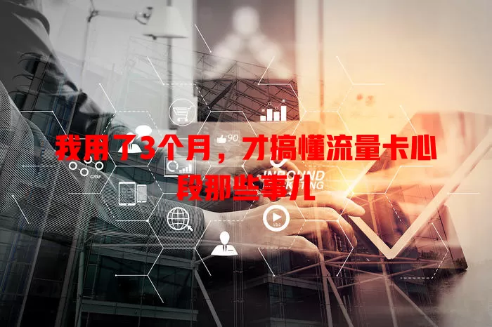 我用了3个月，才搞懂流量卡心段那些事儿