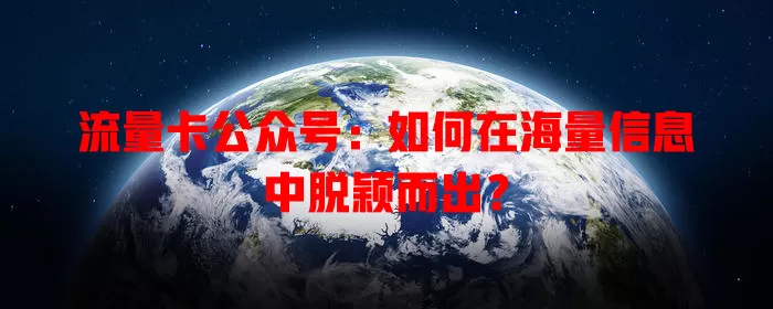 流量卡公众号：如何在海量信息中脱颖而出？