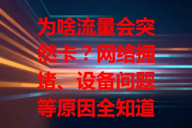 为啥流量会突然卡？网络拥堵、设备问题等原因全知道
