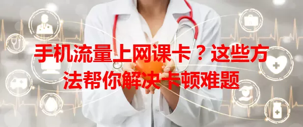 手机流量上网课卡？这些方法帮你解决卡顿难题