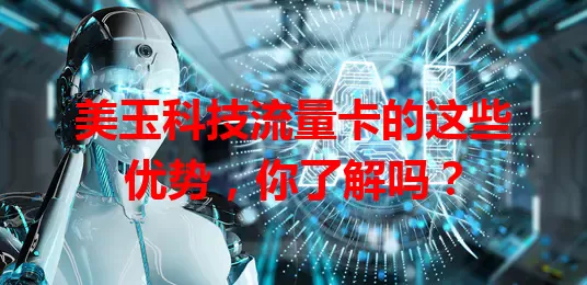 美玉科技流量卡的这些优势，你了解吗？