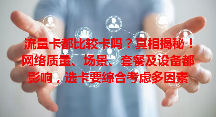 流量卡都比较卡吗？真相揭秘！网络质量、场景、套餐及设备都影响，选卡要综合考虑多因素