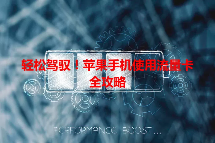 轻松驾驭！苹果手机使用流量卡全攻略