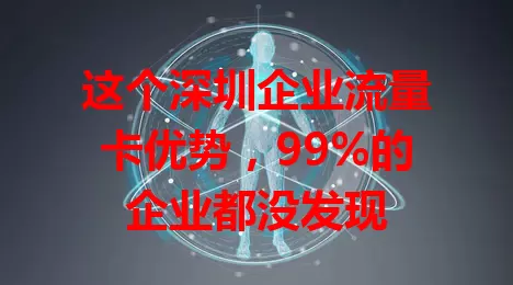 这个深圳企业流量卡优势，99%的企业都没发现