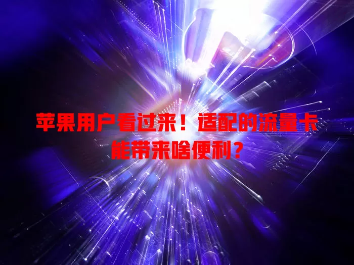 苹果用户看过来！适配的流量卡能带来啥便利？