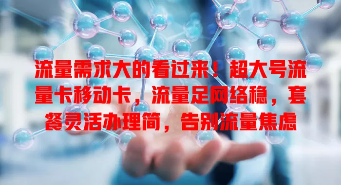 流量需求大的看过来！超大号流量卡移动卡，流量足网络稳，套餐灵活办理简，告别流量焦虑