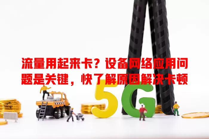 流量用起来卡？设备网络应用问题是关键，快了解原因解决卡顿