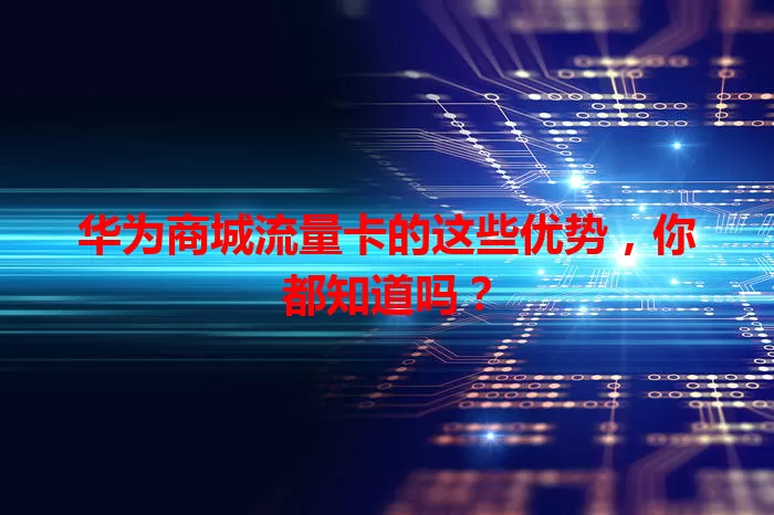 华为商城流量卡的这些优势，你都知道吗？