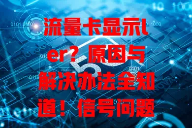 流量卡显示ler？原因与解决办法全知道！信号问题、设备兼容是关键，换区域、调设置、联系运营商，轻松应对恢复正常