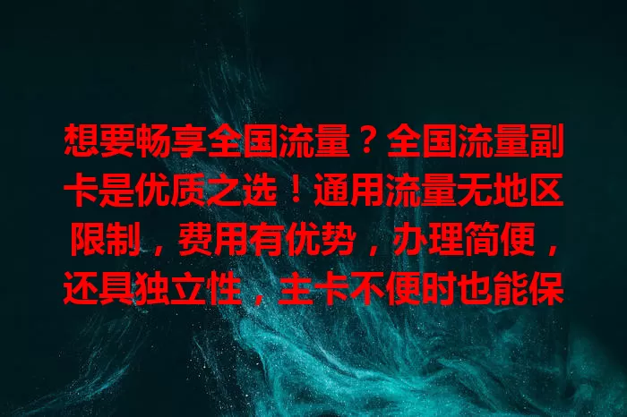 想要畅享全国流量？全国流量副卡是优质之选！通用流量无地区限制，费用有优势，办理简便，还具独立性，主卡不便时也能保障通信，快来考虑一下吧！
