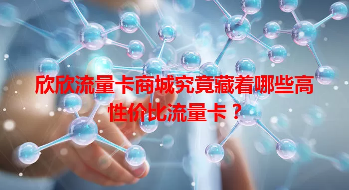 欣欣流量卡商城究竟藏着哪些高性价比流量卡？