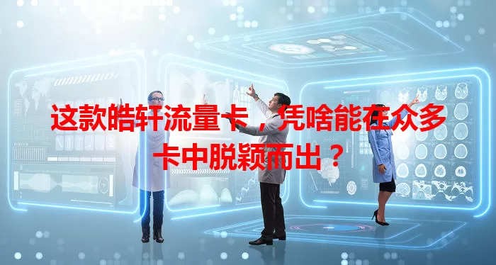 这款皓轩流量卡，凭啥能在众多卡中脱颖而出？