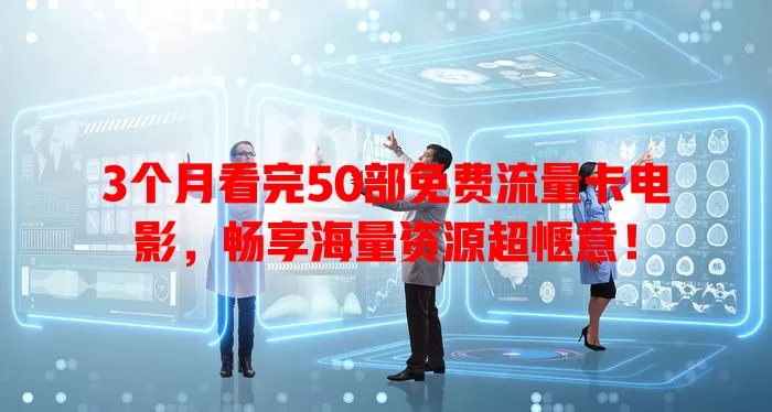 3个月看完50部免费流量卡电影，畅享海量资源超惬意！
