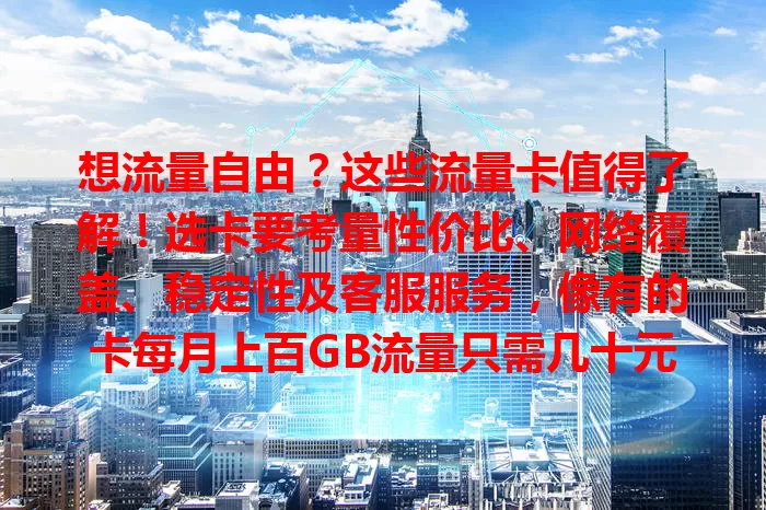 想流量自由？这些流量卡值得了解！选卡要考量性价比、网络覆盖、稳定性及客服服务，像有的卡每月上百GB流量只需几十元，全方位保障上网体验，助你畅享移动互联网生活