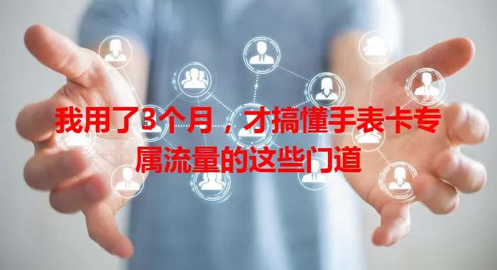 我用了3个月，才搞懂手表卡专属流量的这些门道