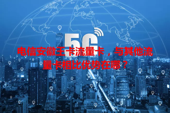 电信安徽王卡流量卡，与其他流量卡相比优势在哪？
