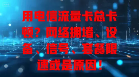 用电信流量卡总卡顿？网络拥堵、设备、信号、套餐限速或是原因！