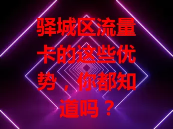 驿城区流量卡的这些优势，你都知道吗？