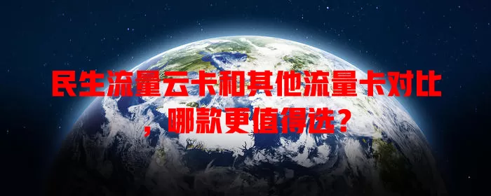 民生流量云卡和其他流量卡对比，哪款更值得选？