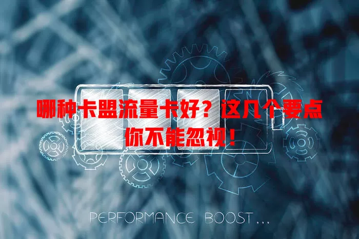 哪种卡盟流量卡好？这几个要点你不能忽视！