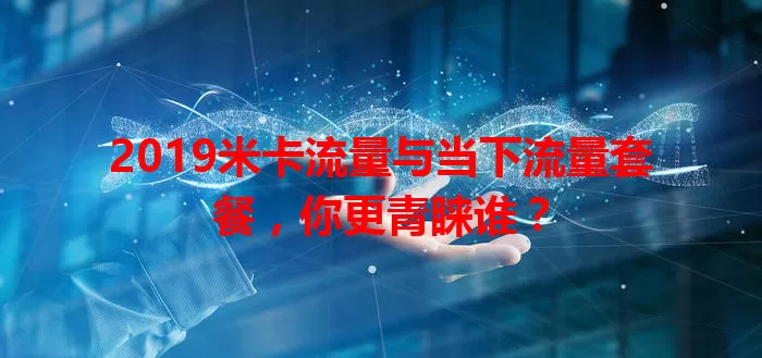 2019米卡流量与当下流量套餐，你更青睐谁？