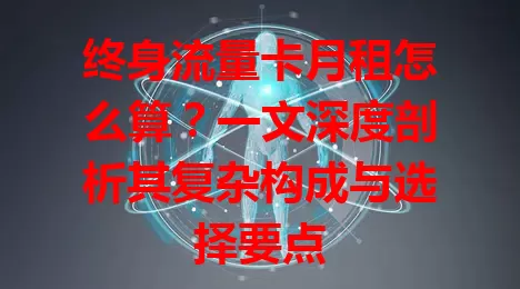 终身流量卡月租怎么算？一文深度剖析其复杂构成与选择要点
