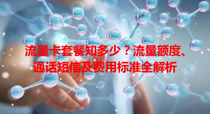 流量卡套餐知多少？流量额度、通话短信及费用标准全解析