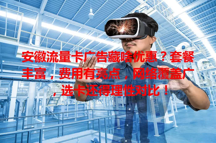 安徽流量卡广告藏啥优惠？套餐丰富，费用有亮点，网络覆盖广，选卡还得理性对比！
