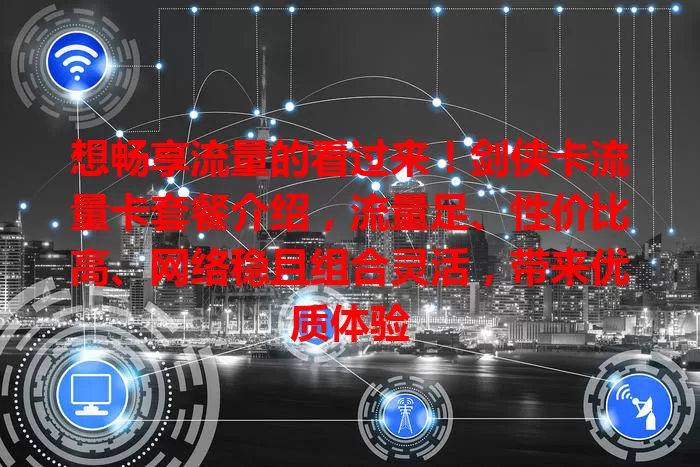 想畅享流量的看过来！剑侠卡流量卡套餐介绍，流量足、性价比高、网络稳且组合灵活，带来优质体验
