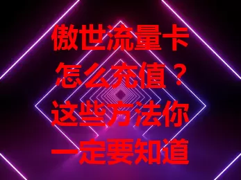 傲世流量卡怎么充值？这些方法你一定要知道