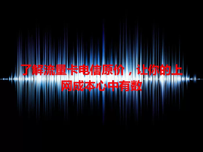 了解流量卡电信原价，让你的上网成本心中有数