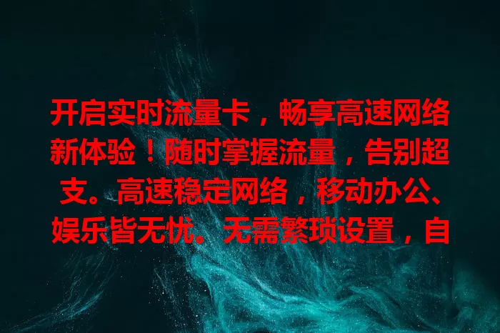 开启实时流量卡，畅享高速网络新体验！随时掌握流量，告别超支。高速稳定网络，移动办公、娱乐皆无忧。无需繁琐设置，自动连网，开启便捷上网之旅，增添生活工作无限可能