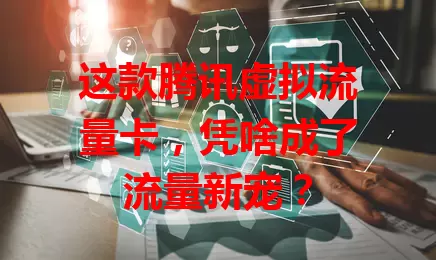 这款腾讯虚拟流量卡，凭啥成了流量新宠？