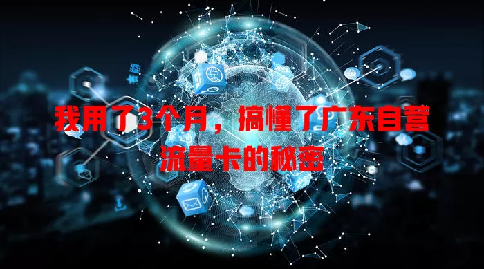 我用了3个月，搞懂了广东自营流量卡的秘密