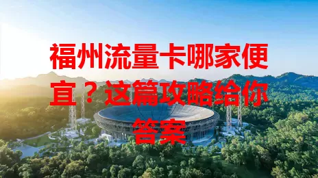 福州流量卡哪家便宜？这篇攻略给你答案