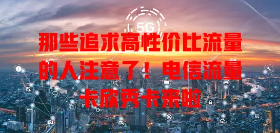 那些追求高性价比流量的人注意了！电信流量卡欣秀卡来啦