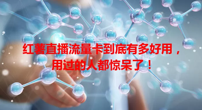 红薯直播流量卡到底有多好用，用过的人都惊呆了！