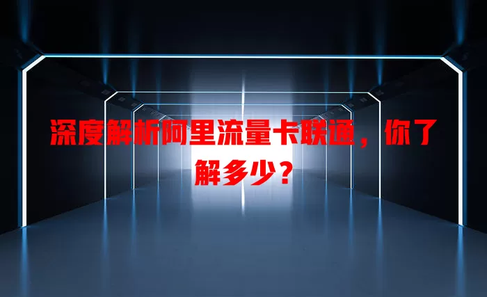 深度解析阿里流量卡联通，你了解多少？