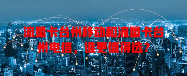 流量卡台州移动和流量卡台州电信，谁更值得选？