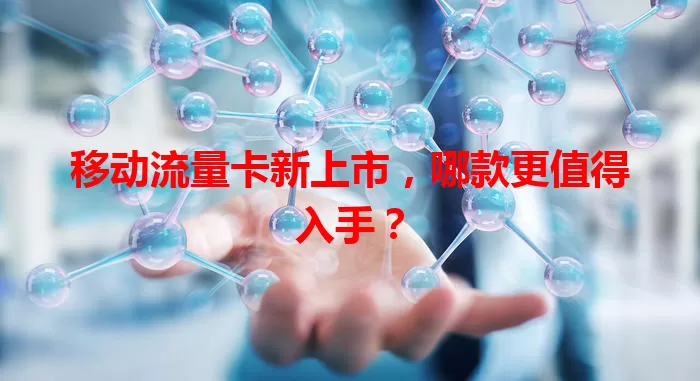 移动流量卡新上市，哪款更值得入手？